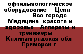 офтальмологическое оборудование  › Цена ­ 840 000 - Все города Медицина, красота и здоровье » Аппараты и тренажеры   . Калининградская обл.,Приморск г.